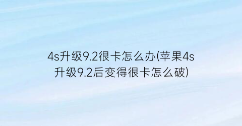 4s升级9.2很卡怎么办(苹果4s升级9.2后变得很卡怎么破)