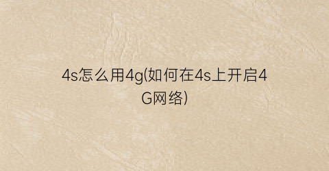 4s怎么用4g(如何在4s上开启4G网络)