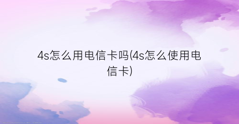 “4s怎么用电信卡吗(4s怎么使用电信卡)