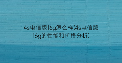 “4s电信版16g怎么样(4s电信版16g的性能和价格分析)