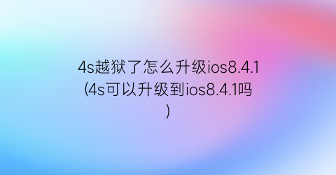 “4s越狱了怎么升级ios8.4.1(4s可以升级到ios8.4.1吗)