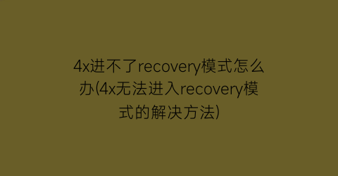 4x进不了recovery模式怎么办(4x无法进入recovery模式的解决方法)