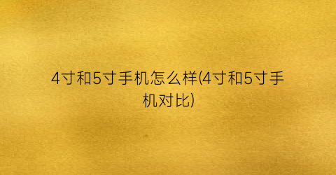 4寸和5寸手机怎么样(4寸和5寸手机对比)