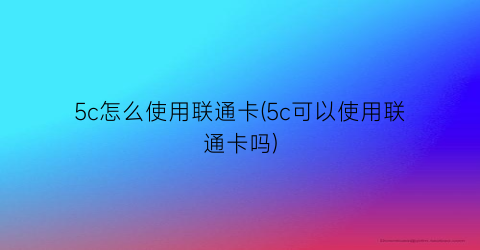 “5c怎么使用联通卡(5c可以使用联通卡吗)