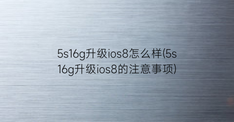 “5s16g升级ios8怎么样(5s16g升级ios8的注意事项)