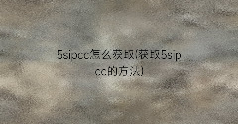 5sipcc怎么获取(获取5sipcc的方法)