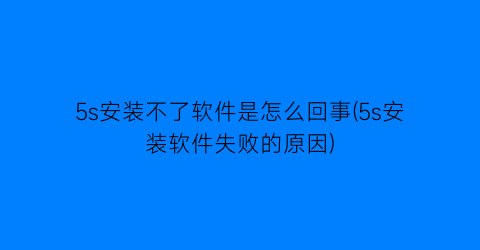 “5s安装不了软件是怎么回事(5s安装软件失败的原因)