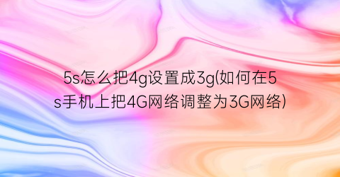 5s怎么把4g设置成3g(如何在5s手机上把4G网络调整为3G网络)