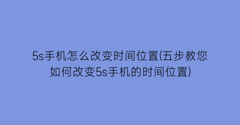 5s手机怎么改变时间位置(五步教您如何改变5s手机的时间位置)