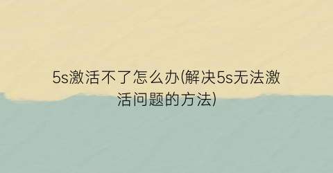 “5s激活不了怎么办(解决5s无法激活问题的方法)