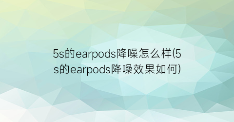 “5s的earpods降噪怎么样(5s的earpods降噪效果如何)