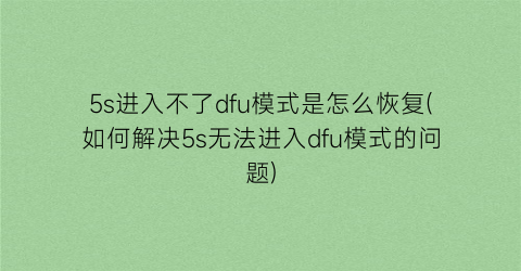 “5s进入不了dfu模式是怎么恢复(如何解决5s无法进入dfu模式的问题)