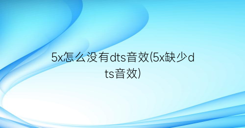 5x怎么没有dts音效(5x缺少dts音效)