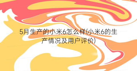 5月生产的小米6怎么样(小米6的生产情况及用户评价)