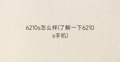 “6210s怎么样(了解一下6210s手机)