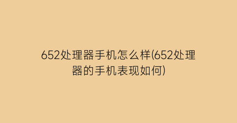 “652处理器手机怎么样(652处理器的手机表现如何)