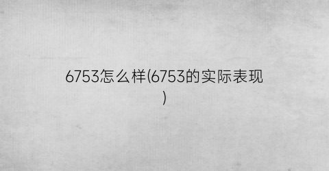 “6753怎么样(6753的实际表现)