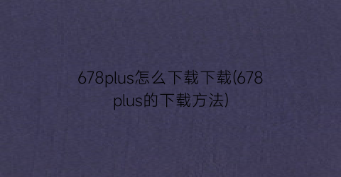 678plus怎么下载下载(678plus的下载方法)