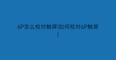 “6P怎么校对触屏(如何校对6P触屏)