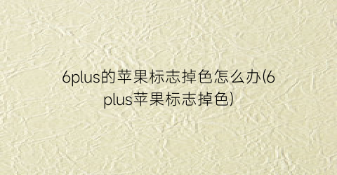 “6plus的苹果标志掉色怎么办(6plus苹果标志掉色)