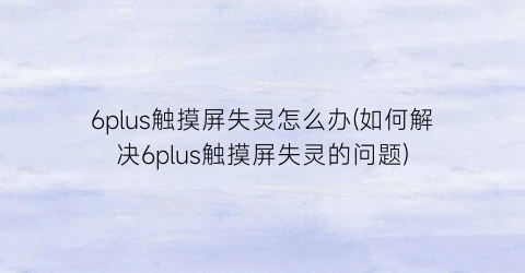 6plus触摸屏失灵怎么办(如何解决6plus触摸屏失灵的问题)