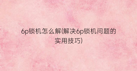“6p锁机怎么解(解决6p锁机问题的实用技巧)