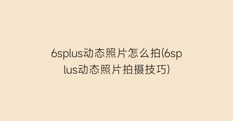 6splus动态照片怎么拍(6splus动态照片拍摄技巧)