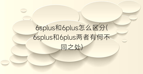 6splus和6plus怎么区分(6splus和6plus两者有何不同之处)