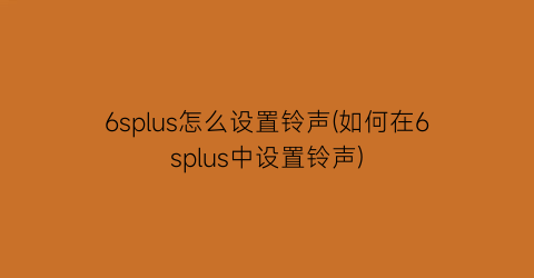 6splus怎么设置铃声(如何在6splus中设置铃声)