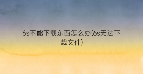 6s不能下载东西怎么办(6s无法下载文件)