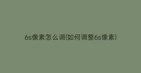 “6s像素怎么调(如何调整6s像素)