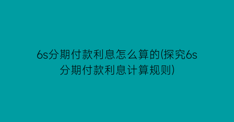 6s分期付款利息怎么算的(探究6s分期付款利息计算规则)