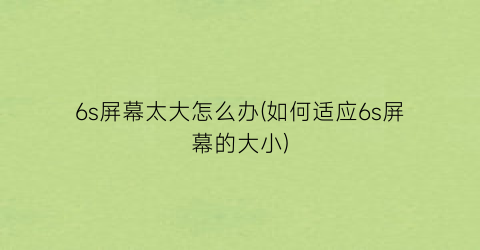 6s屏幕太大怎么办(如何适应6s屏幕的大小)