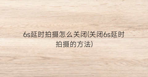 “6s延时拍摄怎么关闭(关闭6s延时拍摄的方法)