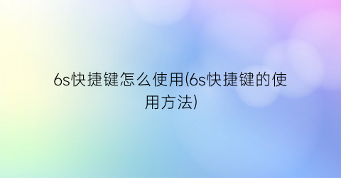 “6s快捷键怎么使用(6s快捷键的使用方法)