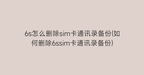 6s怎么删除sim卡通讯录备份(如何删除6ssim卡通讯录备份)