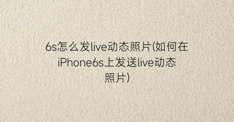 6s怎么发live动态照片(如何在iPhone6s上发送live动态照片)