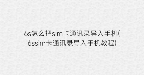 6s怎么把sim卡通讯录导入手机(6ssim卡通讯录导入手机教程)