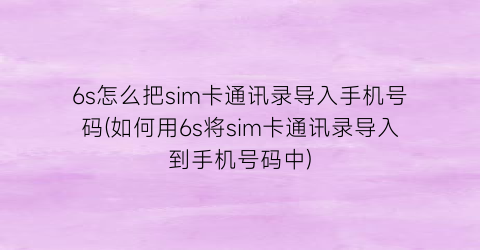 6s怎么把sim卡通讯录导入手机号码(如何用6s将sim卡通讯录导入到手机号码中)