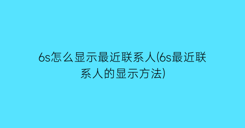 6s怎么显示最近联系人(6s最近联系人的显示方法)