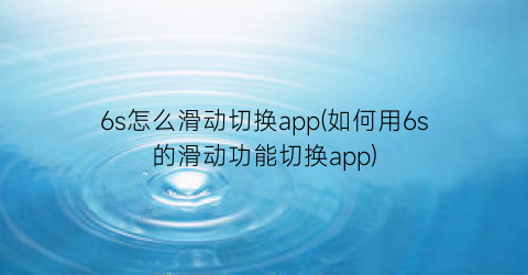 6s怎么滑动切换app(如何用6s的滑动功能切换app)