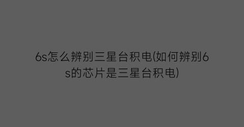 6s怎么辨别三星台积电(如何辨别6s的芯片是三星台积电)