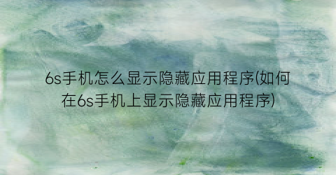 6s手机怎么显示隐藏应用程序(如何在6s手机上显示隐藏应用程序)