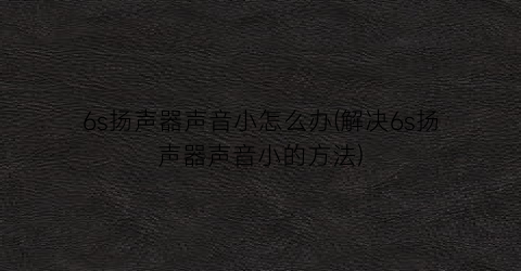 “6s扬声器声音小怎么办(解决6s扬声器声音小的方法)