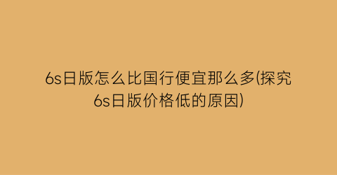 6s日版怎么比国行便宜那么多(探究6s日版价格低的原因)