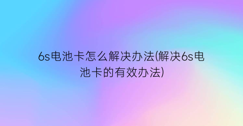 6s电池卡怎么解决办法(解决6s电池卡的有效办法)