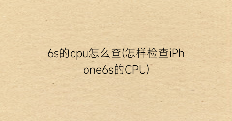 6s的cpu怎么查(怎样检查iPhone6s的CPU)