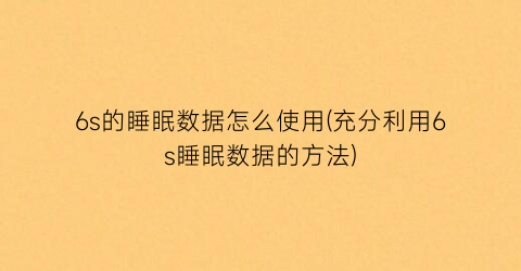 6s的睡眠数据怎么使用(充分利用6s睡眠数据的方法)
