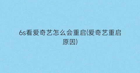 “6s看爱奇艺怎么会重启(爱奇艺重启原因)