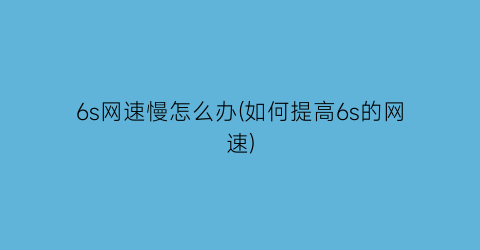 6s网速慢怎么办(如何提高6s的网速)